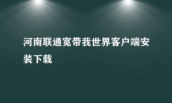 河南联通宽带我世界客户端安装下载