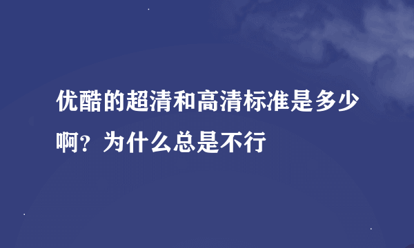 优酷的超清和高清标准是多少啊？为什么总是不行