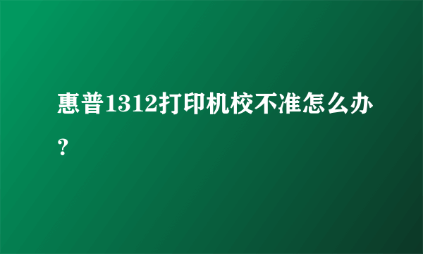 惠普1312打印机校不准怎么办？