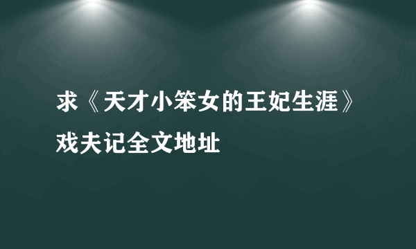 求《天才小笨女的王妃生涯》戏夫记全文地址