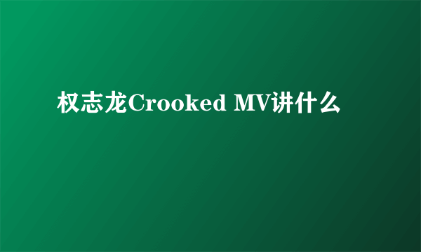 权志龙Crooked MV讲什么