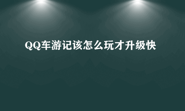 QQ车游记该怎么玩才升级快