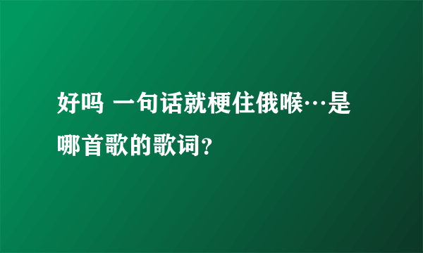 好吗 一句话就梗住俄喉…是哪首歌的歌词？