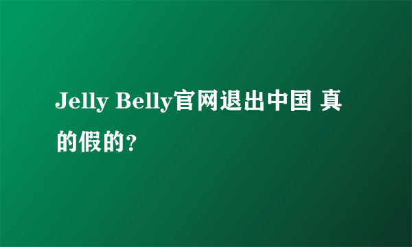 Jelly Belly官网退出中国 真的假的？