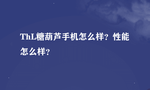 ThL糖葫芦手机怎么样？性能怎么样？