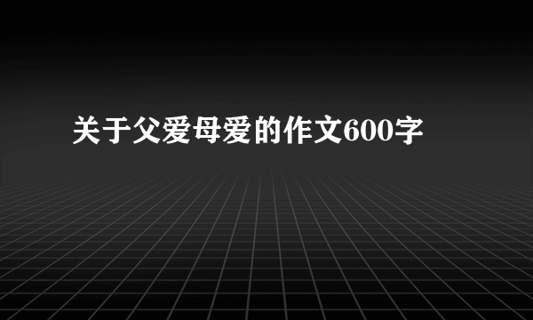 关于父爱母爱的作文600字