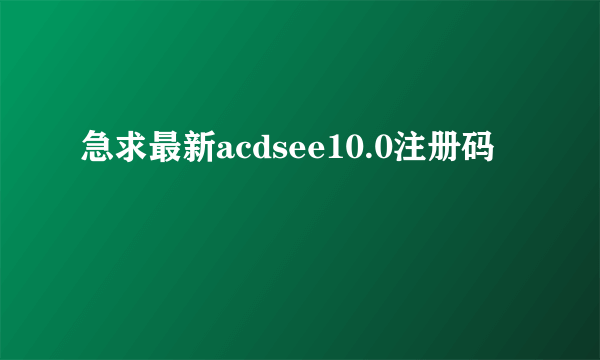 急求最新acdsee10.0注册码