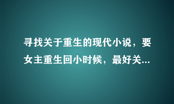 寻找关于重生的现代小说，要女主重生回小时候，最好关于军人的小说……