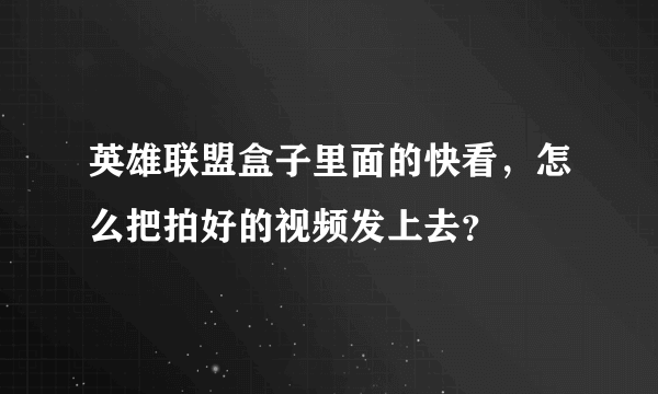 英雄联盟盒子里面的快看，怎么把拍好的视频发上去？