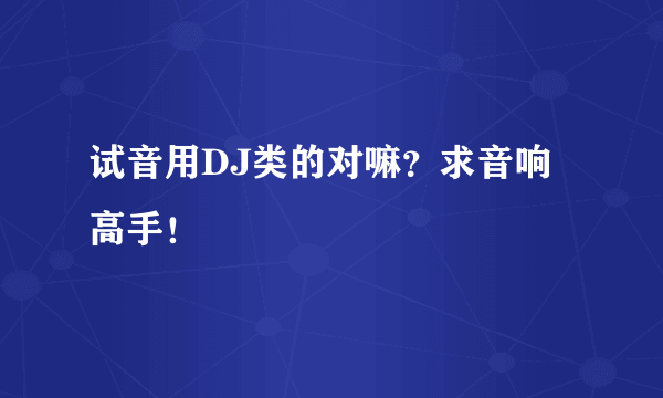 试音用DJ类的对嘛？求音响高手！