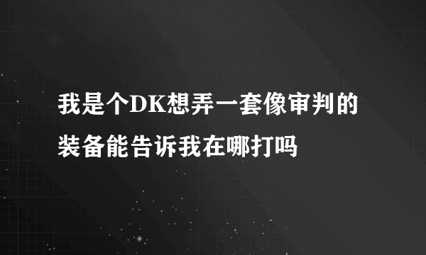 我是个DK想弄一套像审判的装备能告诉我在哪打吗