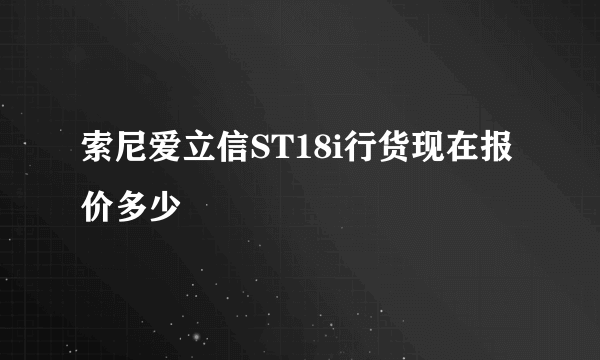 索尼爱立信ST18i行货现在报价多少