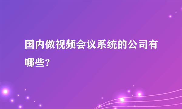 国内做视频会议系统的公司有哪些?