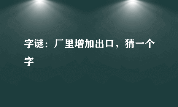 字谜：厂里增加出口，猜一个字