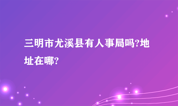 三明市尤溪县有人事局吗?地址在哪?