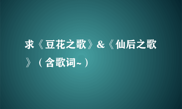 求《豆花之歌》&《仙后之歌》（含歌词~）