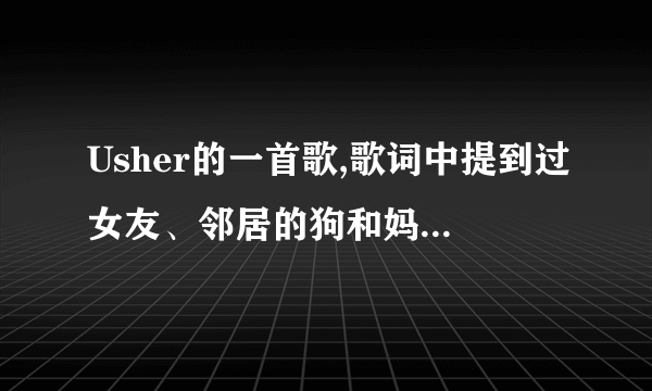 Usher的一首歌,歌词中提到过女友、邻居的狗和妈妈什么的？