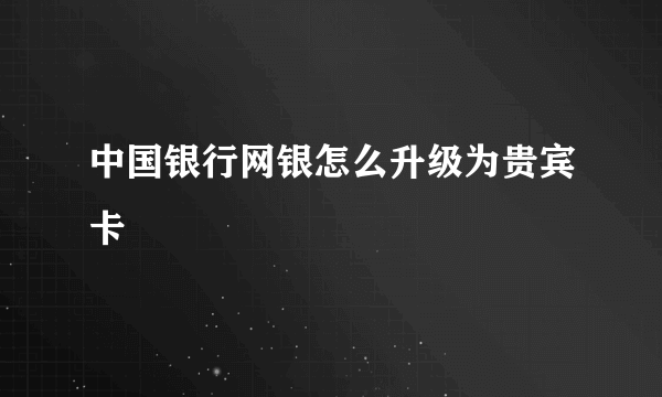 中国银行网银怎么升级为贵宾卡