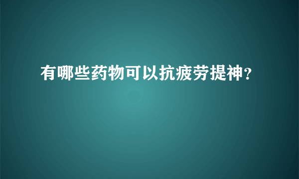 有哪些药物可以抗疲劳提神？