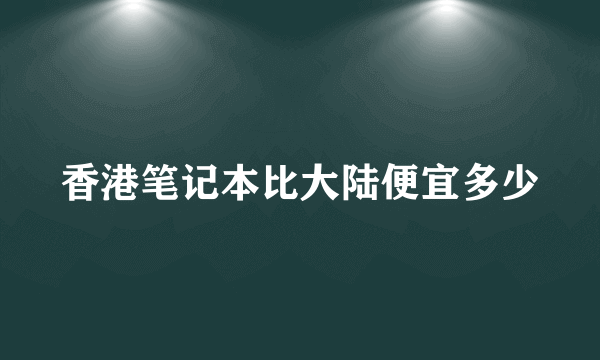 香港笔记本比大陆便宜多少