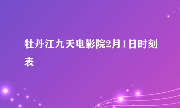 牡丹江九天电影院2月1日时刻表