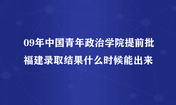 09年中国青年政治学院提前批福建录取结果什么时候能出来