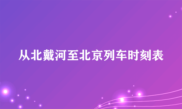 从北戴河至北京列车时刻表