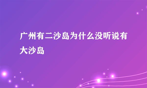 广州有二沙岛为什么没听说有大沙岛