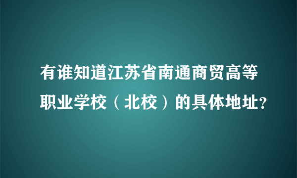 有谁知道江苏省南通商贸高等职业学校（北校）的具体地址？