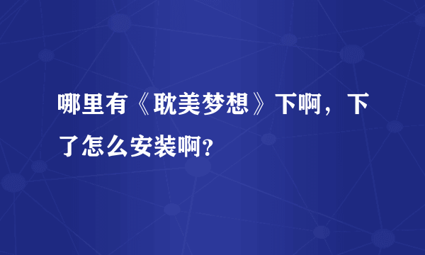 哪里有《耽美梦想》下啊，下了怎么安装啊？