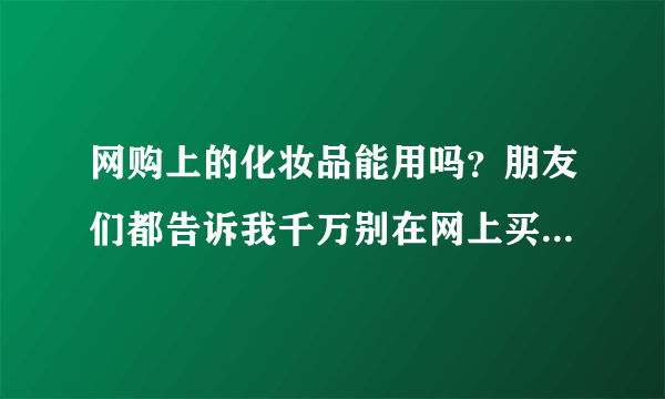 网购上的化妆品能用吗？朋友们都告诉我千万别在网上买化妆品都是假的，真的好纠结