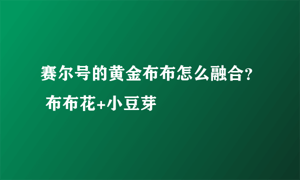 赛尔号的黄金布布怎么融合？ 布布花+小豆芽