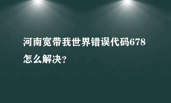 河南宽带我世界错误代码678怎么解决？