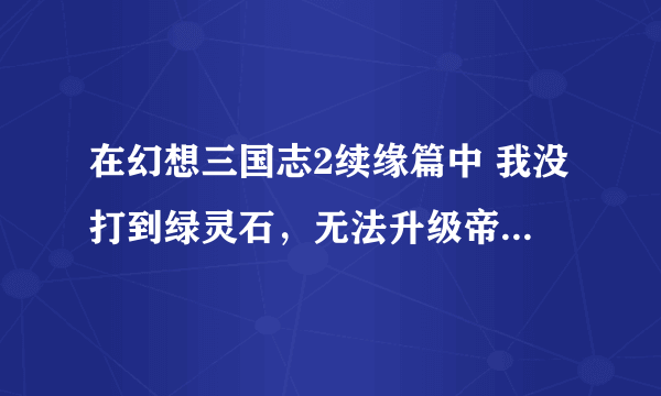 在幻想三国志2续缘篇中 我没打到绿灵石，无法升级帝苑，请问，有办法解决这问题吗？