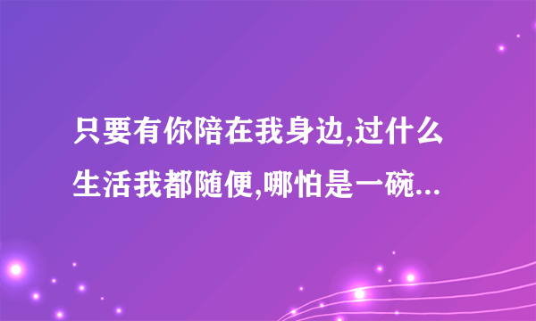 只要有你陪在我身边,过什么生活我都随便,哪怕是一碗扬州拉面，都能吃的出幸福的感觉。