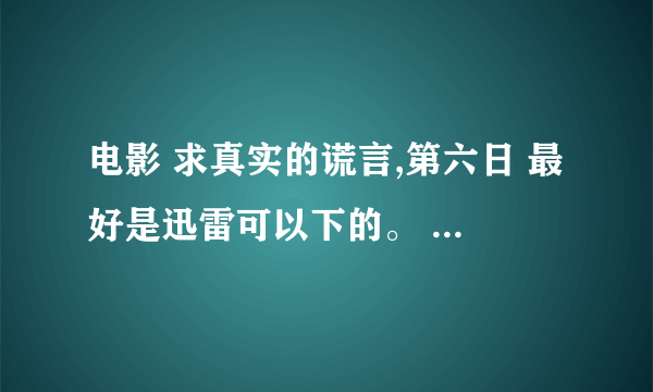 电影 求真实的谎言,第六日 最好是迅雷可以下的。 高清国语的。