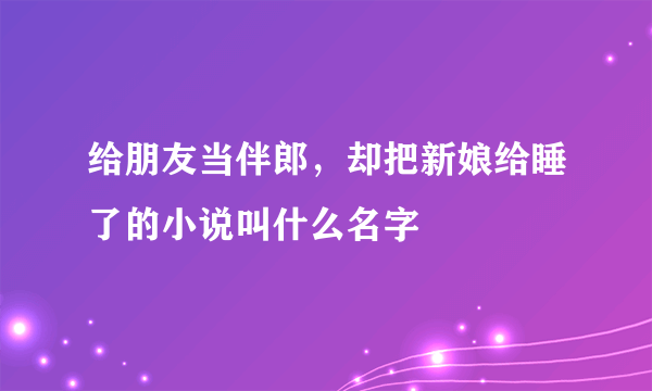 给朋友当伴郎，却把新娘给睡了的小说叫什么名字