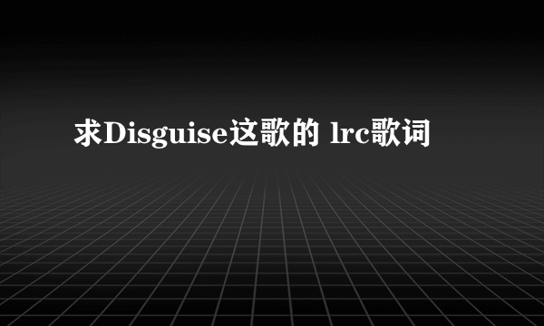 求Disguise这歌的 lrc歌词