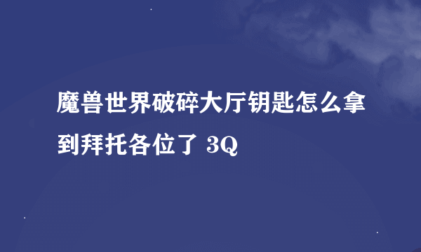 魔兽世界破碎大厅钥匙怎么拿到拜托各位了 3Q