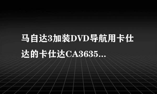 马自达3加装DVD导航用卡仕达的卡仕达CA3635G还好是飞歌E7026NAVI，两个哪个缺点少点，图像分辨率哪个高？