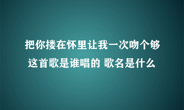 把你搂在怀里让我一次吻个够 这首歌是谁唱的 歌名是什么