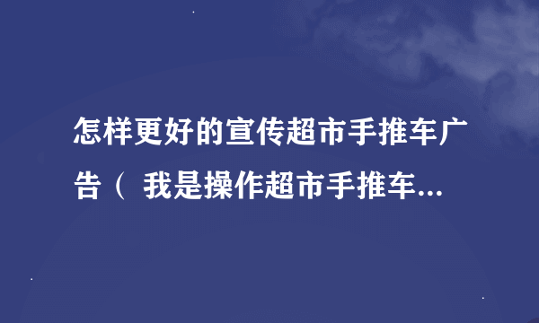 怎样更好的宣传超市手推车广告（ 我是操作超市手推车广告的）