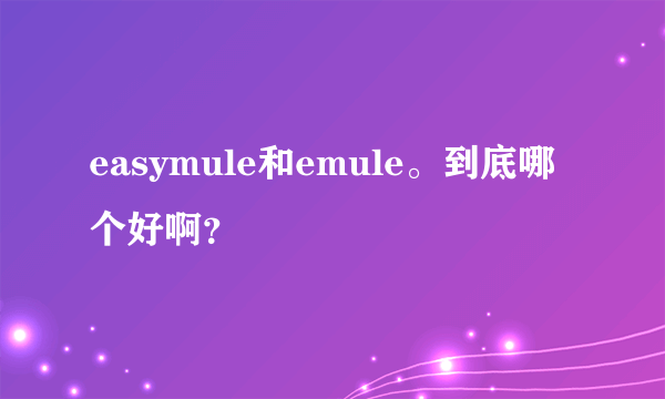 easymule和emule。到底哪个好啊？