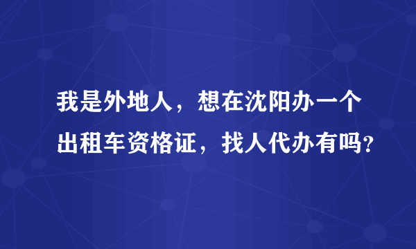 我是外地人，想在沈阳办一个出租车资格证，找人代办有吗？