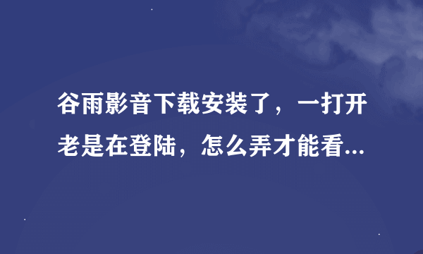 谷雨影音下载安装了，一打开老是在登陆，怎么弄才能看谷雨影音？