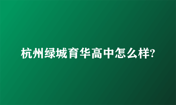 杭州绿城育华高中怎么样?