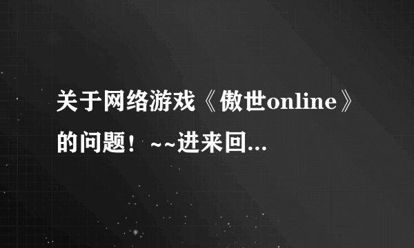 关于网络游戏《傲世online》的问题！~~进来回答给加分！~~