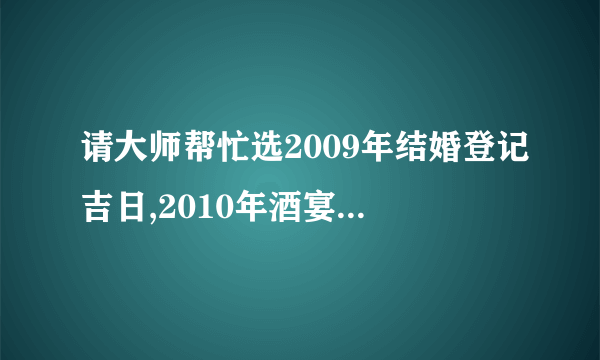 请大师帮忙选2009年结婚登记吉日,2010年酒宴吉日,女农历1983年12月16属亥,男农历1984年11月初5属鼠