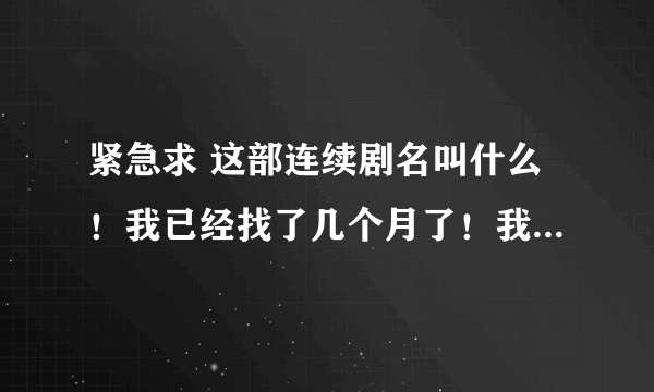 紧急求 这部连续剧名叫什么！我已经找了几个月了！我是90后的!