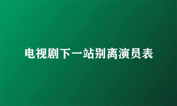 电视剧下一站别离演员表